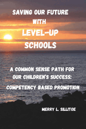 SAVING OUR FUTURE with LEVEL-UP SCHOOLS!: A Common Sense Path for Our Children's Success through Competency Based Promotion