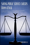 Saving Public Service Careers From Attack: A Guide to the Effective Use of and Winning Strategies for Administrative Law Processes to Defeat Adverse Employment Actions