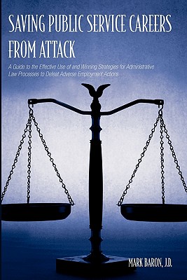 Saving Public Service Careers From Attack: A Guide to the Effective Use of and Winning Strategies for Administrative Law Processes to Defeat Adverse Employment Actions - Baron, Mark, J.D