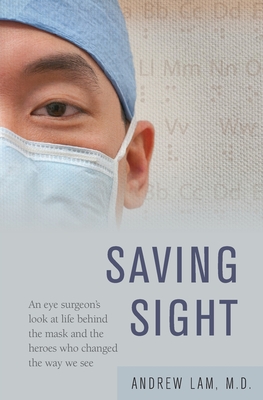 Saving Sight: An Eye Surgeon's Look at Life Behind the Mask and the Heroes Who Changed the Way We See - Lam, Andrew