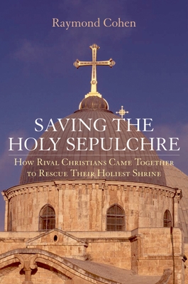 Saving the Holy Sepulchre: How Rival Christians Came Together to Rescue Their Holiest Shrine - Cohen, Raymond, Professor