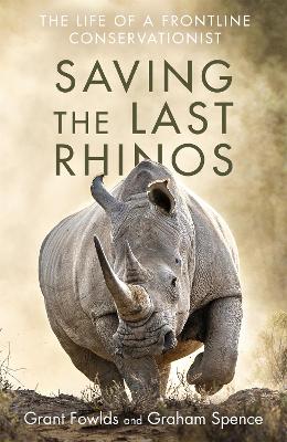 Saving the Last Rhinos: The Life of a Frontline Conservationist - Fowlds, Grant, and Spence, Graham