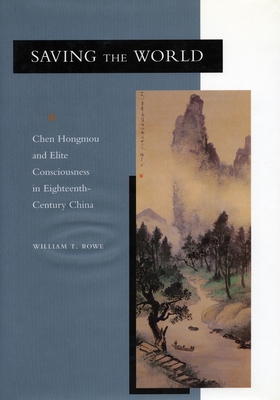 Saving the World: Chen Hongmou and Elite Consciousness in Eighteenth-Century China - Rowe, William T
