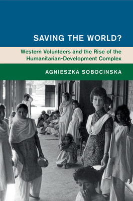 Saving the World?: Western Volunteers and the Rise of the Humanitarian-Development Complex - Sobocinska, Agnieszka