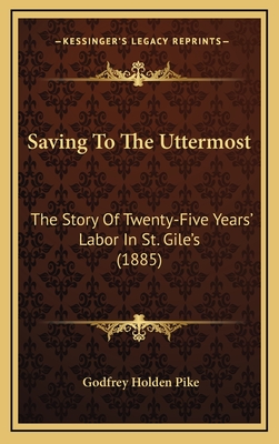 Saving to the Uttermost: The Story of Twenty-Five Years' Labor in St. Gile's (1885) - Pike, Godfrey Holden