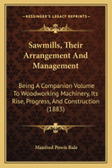 Sawmills, Their Arrangement and Management: Being a Companion Volume to Woodworking Machinery, Its Rise, Progress, and Construction (1883)