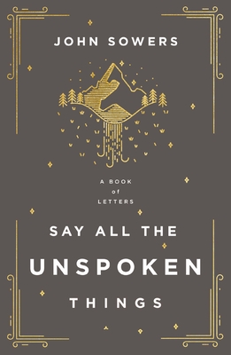 Say All the Unspoken Things: A Book of Letters - Sowers, John A