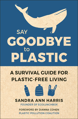 Say Goodbye to Plastic: A Survival Guide for Plastic-Free Living - Harris, Sandra Ann, and Cohen, Dianna (Foreword by)