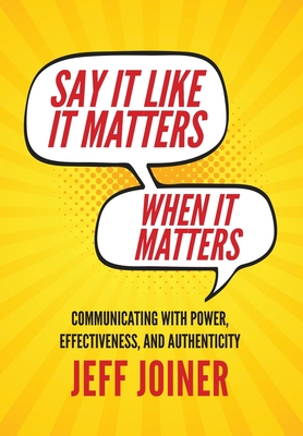 Say It Like It Matters When It Matters: Communicating with Power, Effectiveness, and Authenticity - Joiner, Jeff