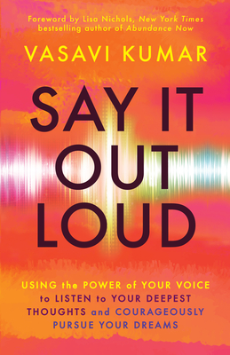 Say It Out Loud: Using the Power of Your Voice to Listen to Your Deepest Thoughts and Courageously Pursue Your Dreams - Kumar, Vasavi, and Nichols, Lisa (Foreword by)