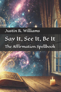 Say It, See It, Be It: The Affirmation Spellbook