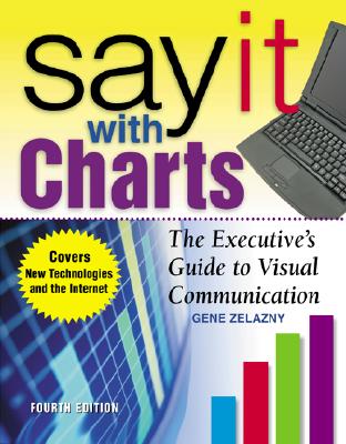 Say It with Charts: The Executive's Guide to Visual Communication - Zelazny, Gene