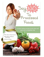Say 'No' to Processed Food: A Clean Eating Recipe Book That Will Give You a Healthier Life