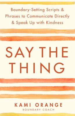 Say the Thing: Boundary-Setting Scripts & Phrases to Communicate Directly & Speak Up with Kindness - Orange, Kami
