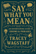 Say What You Mean: The Ultimate Guide to Idioms, Sayings & Slang