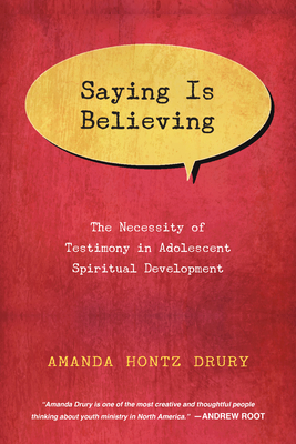 Saying Is Believing: The Necessity of Testimony in Adolescent Spiritual Development - Drury, Amanda Hontz