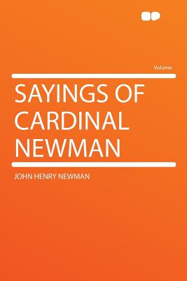 Sayings of Cardinal Newman - Newman, John Henry, Cardinal