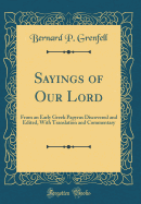 Sayings of Our Lord: From an Early Greek Papyrus Discovered and Edited, With Translation and Commentary (Classic Reprint)