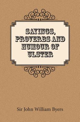 Sayings, Proverbs, and Humour of Ulster - Byers, John William