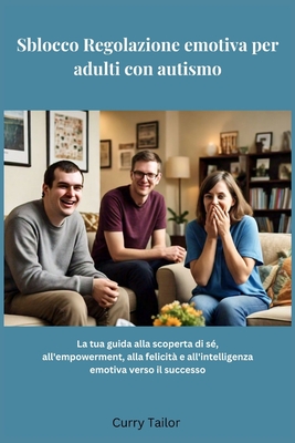 Sblocco Regolazione emotiva per adulti con autismo: La tua guida alla scoperta di s, all'empowerment, alla felicit e all'intelligenza emotiva verso il successo - Tailor, Curry