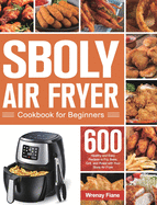 Sboly Air Fryer Cookbook for Beginners: 600 Healthy and Easy Recipes to Fry, Bake, Grill, and Roast with Your Sboly Air Fryer