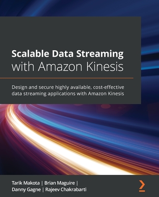 Scalable Data Streaming with Amazon Kinesis: Design and secure highly available, cost-effective data streaming applications with Amazon Kinesis - Makota, Tarik, and Maguire, Brian, and Gagne, Danny