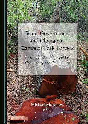 Scale, Governance and Change in Zambezi Teak Forests: Sustainable Development for Commodity and Community - Musgrave, Michael
