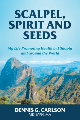 Scalpel, Spirit and Seeds: My Life Promoting Health in Ethiopia and Around the World - Carlson, Dennis