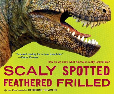 Scaly Spotted Feathered Frilled: How Do We Know What Dinosaurs Really Looked Like? - Thimmesh, Catherine