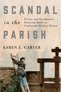 Scandal in the Parish: Priests and Parishioners Behaving Badly in Eighteenth-Century France Volume 2