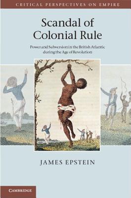 Scandal of Colonial Rule: Power and Subversion in the British Atlantic during the Age of Revolution - Epstein, James