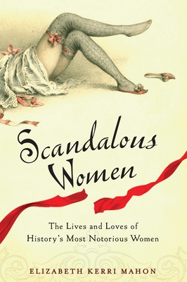 Scandalous Women: The Lives and Loves of History's Most Notorious Women - Mahon, Elizabeth Kerri