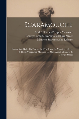 Scaramouche; Pantomime-Ballet En 2 Actes Et 4 Tableaux de Maurice Lefevre & Henri Vuagneux. Musique de MM. Andre Messager & Georges Street - Messager, Andr? Charles Prosper 1853-1 (Creator), and Street, Georges Ernest 1854-1908 Scara (Creator), and LeFevre, Maurice 1857- Scaramouche (Creator)