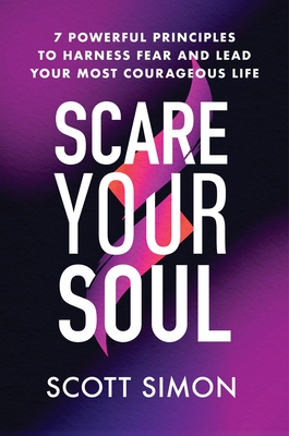Scare Your Soul: 7 Powerful Principles to Harness Fear and Lead Your Most Courageous Life - Simon, Scott