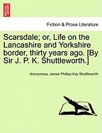 Scarsdale; Or, Life on the Lancashire and Yorkshire Border, Thirty Years Ago. [By Sir J. P. K. Shuttleworth.] Vol. II
