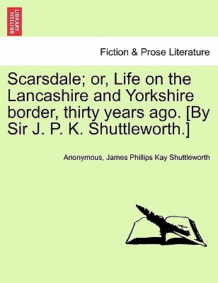 Scarsdale; Or, Life on the Lancashire and Yorkshire Border, Thirty Years Ago. [By Sir J. P. K. Shuttleworth.] - Anonymous, and Shuttleworth, James Phillips Kay