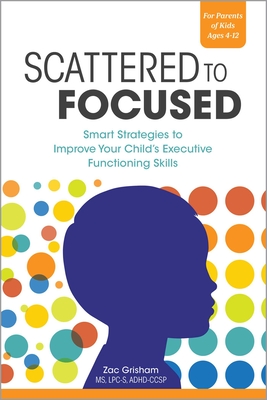 Scattered to Focused: Smart Strategies to Improve Your Child's Executive Functioning Skills - Grisham, Zac