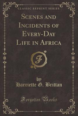 Scenes and Incidents of Every-Day Life in Africa (Classic Reprint) - Brittan, Harriette G