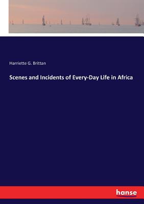 Scenes and Incidents of Every-Day Life in Africa - Brittan, Harriette G