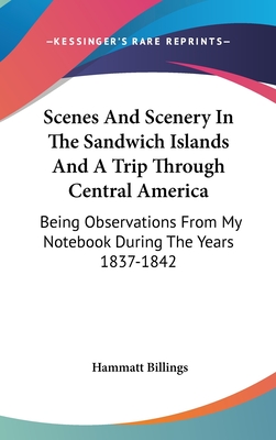 Scenes and Scenery in the Sandwich Islands and a Trip Through Central America: Being Observations from My Notebook During the Years 1837-1842 - Billings, Hammatt