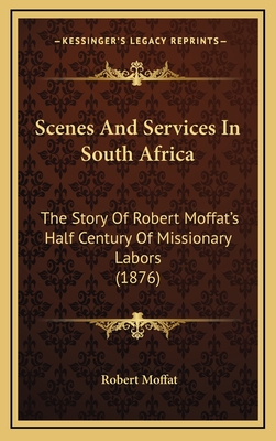 Scenes and Services in South Africa: The Story of Robert Moffat's Half Century of Missionary Labors (1876) - Moffat, Robert