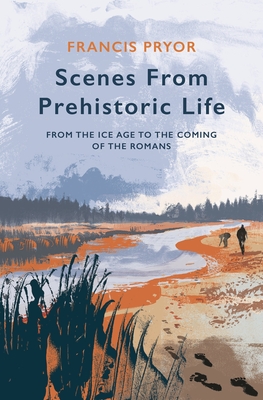Scenes from Prehistoric Life: From the Ice Age to the Coming of the Romans - Pryor, Francis