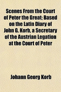 Scenes from the Court of Peter the Great: Based on the Latin Diary of John G. Korb, a Secretary of the Austrian Legation at the Court of Peter the Great