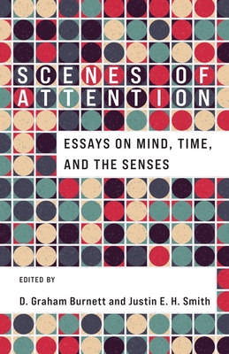 Scenes of Attention: Essays on Mind, Time, and the Senses - Burnett, D Graham (Editor), and Smith, Justin E H (Editor)
