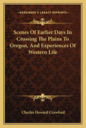 Scenes Of Earlier Days In Crossing The Plains To Oregon, And Experiences Of Western Life