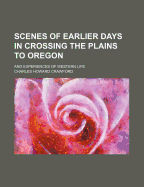 Scenes of Earlier Days in Crossing the Plains to Oregon: And Experiences of Western Life