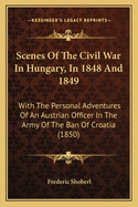 Scenes Of The Civil War In Hungary, In 1848 And 1849: With The Personal Adventures Of An Austrian Officer In The Army Of The Ban Of Croatia (1850)