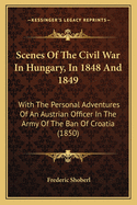 Scenes of the Civil War in Hungary, in 1848 and 1849; With the Personal Adventures of an Austrian Officer in the Army of the Ban of Croatia