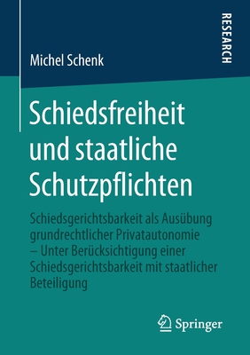 Schiedsfreiheit Und Staatliche Schutzpflichten: Schiedsgerichtsbarkeit ALS Aus?bung Grundrechtlicher Privatautonomie - Unter Ber?cksichtigung Einer Schiedsgerichtsbarkeit Mit Staatlicher Beteiligung - Schenk, Michel