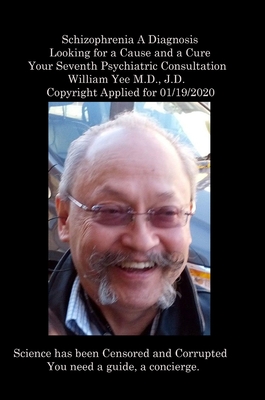 Schizophrenia A Diagnosis Looking for a Cause and a Cure Your Seventh Psychiatric Consultation William Yee M.D., J.D. Copyright Applied for 01/19/2020: R. - Yee, William